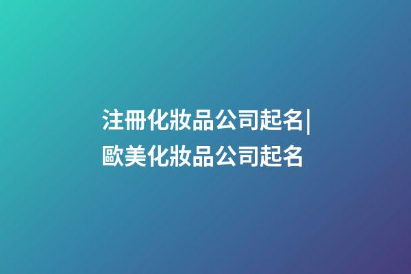 注冊化妝品公司起名|歐美化妝品公司起名-第1張-公司起名-玄機派